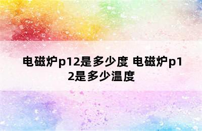 电磁炉p12是多少度 电磁炉p12是多少温度